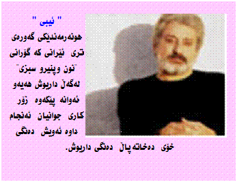 Text Box: '' ئیبی '' هونه‌رمه‌ندێکی گه‌وره‌ی تری  ئێرانی که‌ گۆرانی "نون وپنیرو سبزی" له‌گه‌ڵ داریوش هه‌یه‌و ئه‌وانه‌ پێکه‌وه ‌ زۆر  کاری  جوانیان  ئه‌نجام داوه‌ ئه‌ویش  ده‌نگی خۆی  ده‌خاته‌پاڵ  ده‌نگی داریوش.

